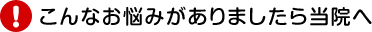 こんなお悩みがありましたら当院へ